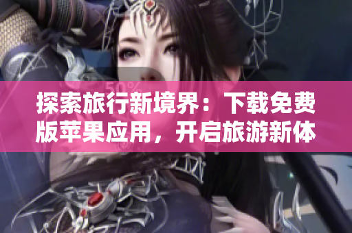 探索旅行新境界：下载免费版苹果应用，开启旅游新体验