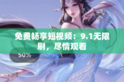 免费畅享短视频：9.1无限刷，尽情观看