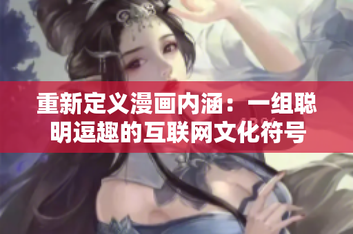重新定义漫画内涵：一组聪明逗趣的互联网文化符号