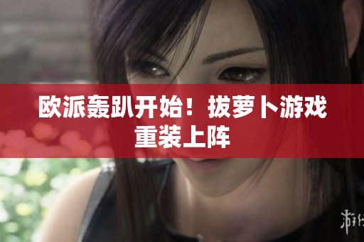 欧派轰趴开始！拔萝卜游戏重装上阵