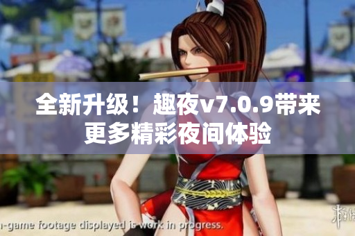 全新升级！趣夜v7.0.9带来更多精彩夜间体验