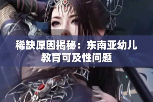 稀缺原因揭秘：东南亚幼儿教育可及性问题
