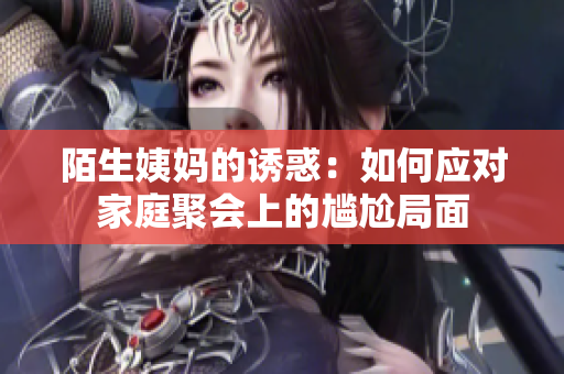 陌生姨妈的诱惑：如何应对家庭聚会上的尴尬局面