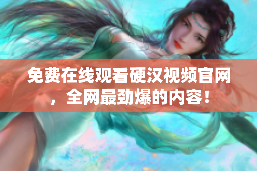 免费在线观看硬汉视频官网，全网最劲爆的内容！