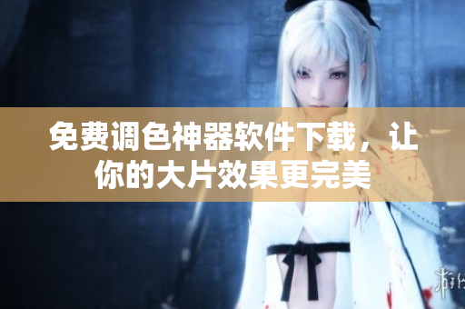 免费调色神器软件下载，让你的大片效果更完美