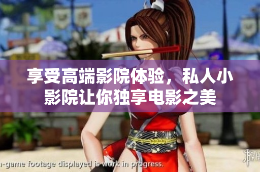 享受高端影院体验，私人小影院让你独享电影之美