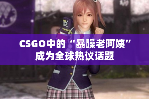 CSGO中的“暴躁老阿姨”成为全球热议话题