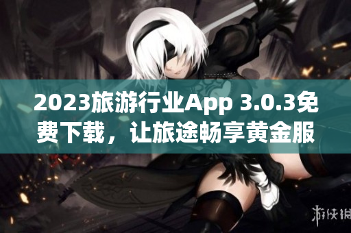 2023旅游行业App 3.0.3免费下载，让旅途畅享黄金服务