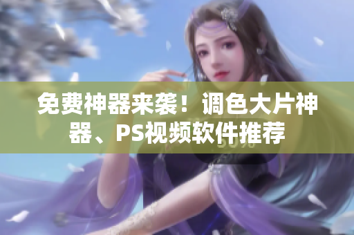 免费神器来袭！调色大片神器、PS视频软件推荐