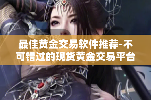 最佳黄金交易软件推荐-不可错过的现货黄金交易平台