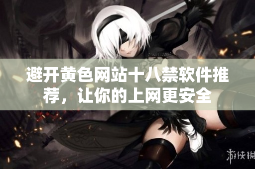避开黄色网站十八禁软件推荐，让你的上网更安全