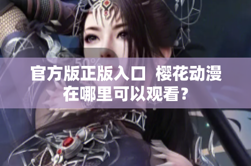 官方版正版入口  樱花动漫在哪里可以观看？