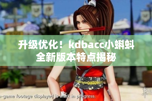 升级优化！kdbacc小蝌蚪全新版本特点揭秘