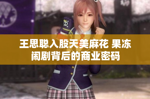 王思聪入股天美麻花 果冻闹剧背后的商业密码
