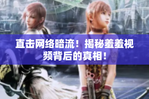 直击网络暗流！揭秘羞羞视频背后的真相！