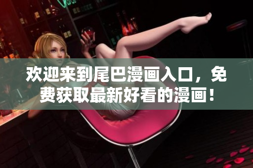 欢迎来到尾巴漫画入口，免费获取最新好看的漫画！