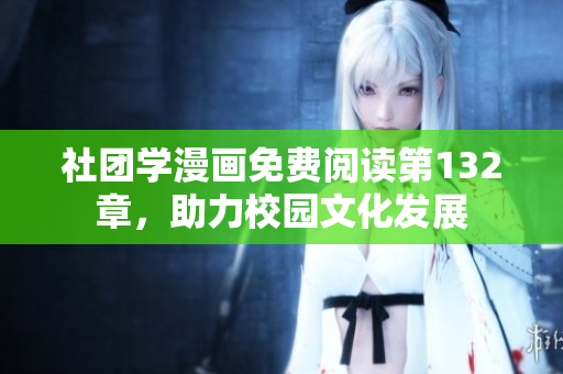 社团学漫画免费阅读第132章，助力校园文化发展