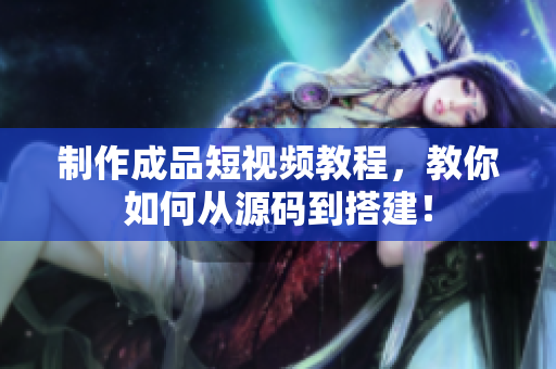 制作成品短视频教程，教你如何从源码到搭建！