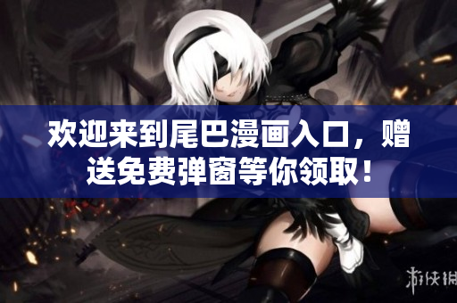 欢迎来到尾巴漫画入口，赠送免费弹窗等你领取！