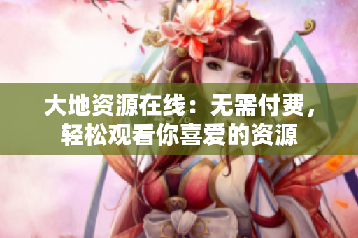 大地资源在线：无需付费，轻松观看你喜爱的资源