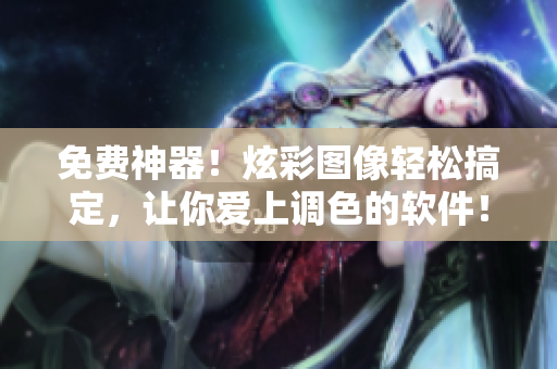 免费神器！炫彩图像轻松搞定，让你爱上调色的软件！