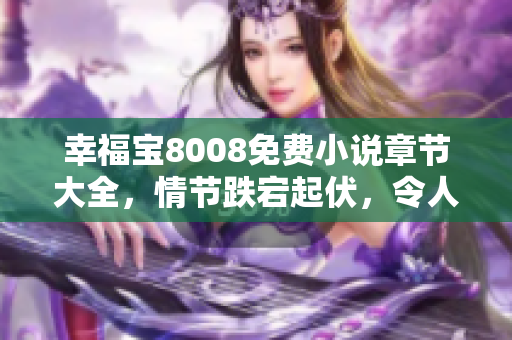 幸福宝8008免费小说章节大全，情节跌宕起伏，令人着迷