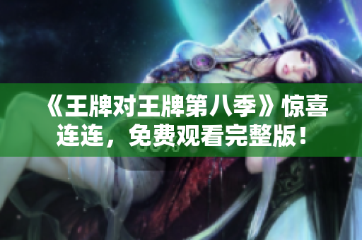 《王牌对王牌第八季》惊喜连连，免费观看完整版！
