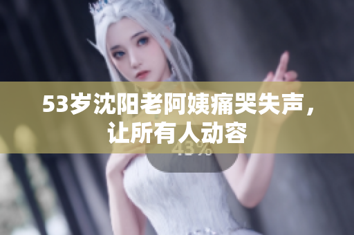 53岁沈阳老阿姨痛哭失声，让所有人动容