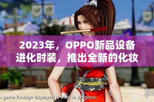 2023年，OPPO新品设备进化时装，推出全新的化妆功能。