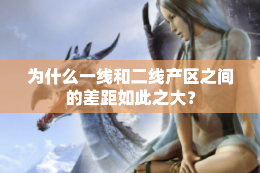 为什么一线和二线产区之间的差距如此之大？
