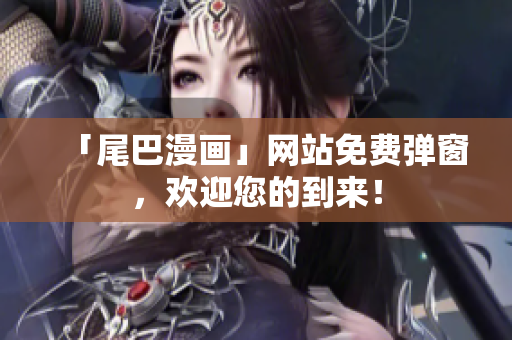 「尾巴漫画」网站免费弹窗，欢迎您的到来！