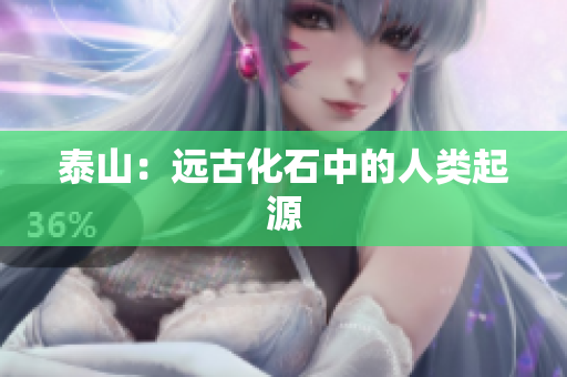 泰山：远古化石中的人类起源