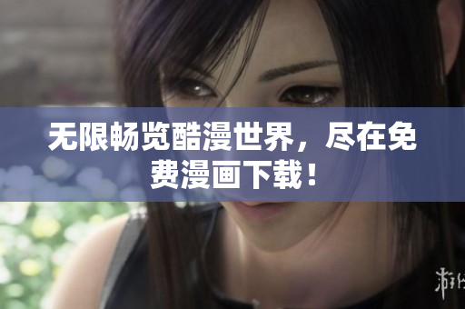 无限畅览酷漫世界，尽在免费漫画下载！