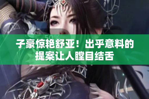 子豪惊艳舒亚！出乎意料的提案让人瞠目结舌