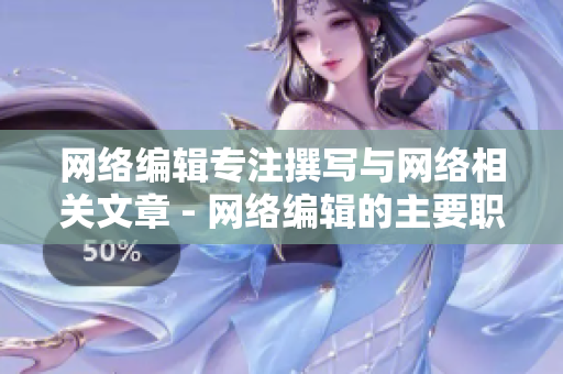 网络编辑专注撰写与网络相关文章 - 网络编辑的主要职责和专长