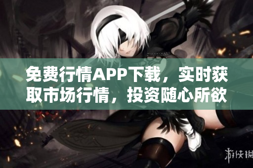 免费行情APP下载，实时获取市场行情，投资随心所欲