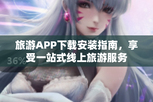旅游APP下载安装指南，享受一站式线上旅游服务