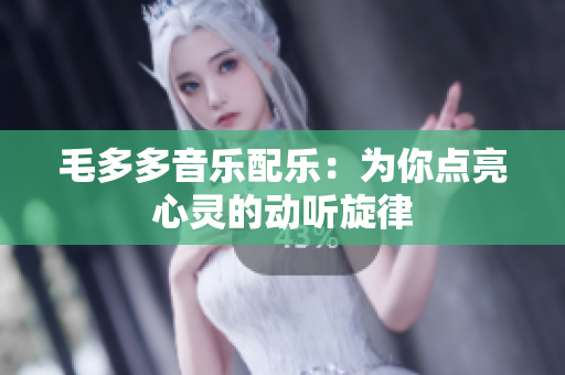 毛多多音乐配乐：为你点亮心灵的动听旋律
