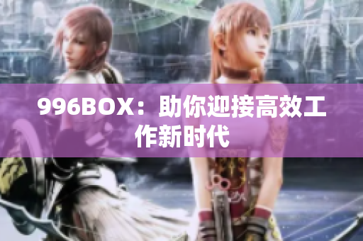 996BOX：助你迎接高效工作新时代