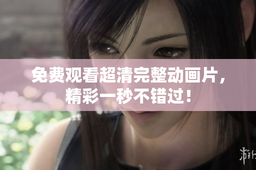 免费观看超清完整动画片，精彩一秒不错过！