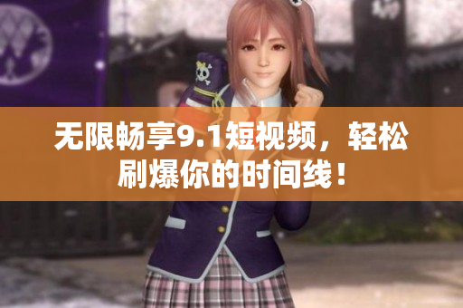 无限畅享9.1短视频，轻松刷爆你的时间线！
