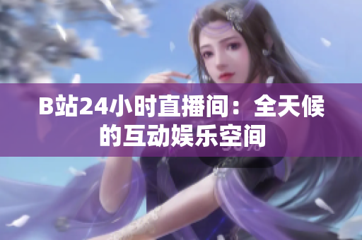 B站24小时直播间：全天候的互动娱乐空间