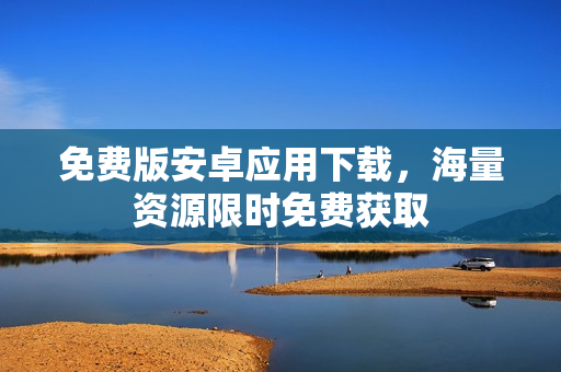 免费版安卓应用下载，海量资源限时免费获取