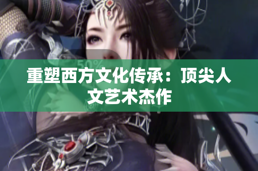 重塑西方文化传承：顶尖人文艺术杰作