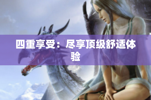四重享受：尽享顶级舒适体验