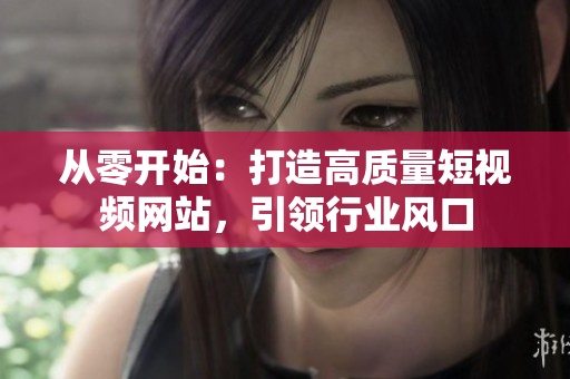 从零开始：打造高质量短视频网站，引领行业风口