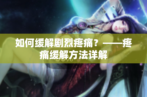 如何缓解剧烈疼痛？——疼痛缓解方法详解