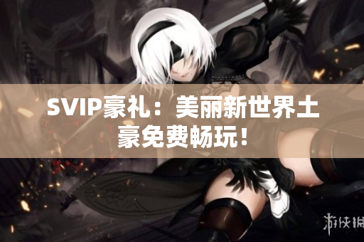 SVIP豪礼：美丽新世界土豪免费畅玩！