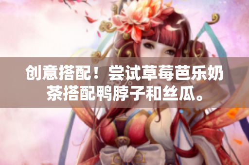 创意搭配！尝试草莓芭乐奶茶搭配鸭脖子和丝瓜。