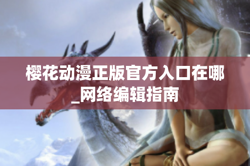 樱花动漫正版官方入口在哪_网络编辑指南